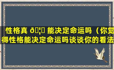 性格真 🦍 能决定命运吗（你觉得性格能决定命运吗谈谈你的看法）